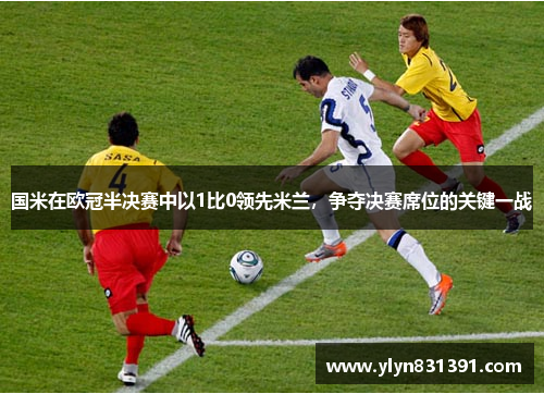 国米在欧冠半决赛中以1比0领先米兰，争夺决赛席位的关键一战