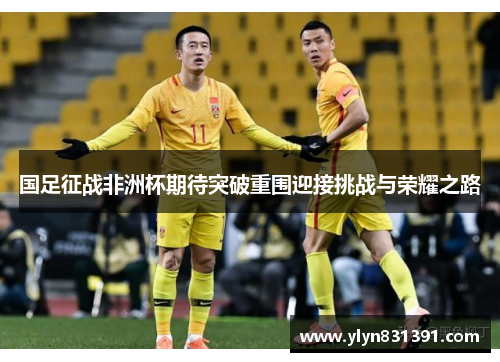 国足征战非洲杯期待突破重围迎接挑战与荣耀之路