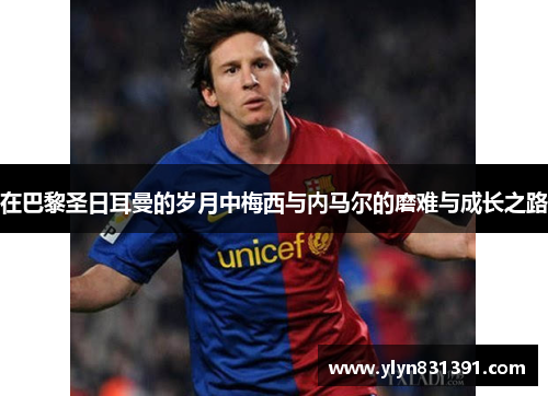 在巴黎圣日耳曼的岁月中梅西与内马尔的磨难与成长之路