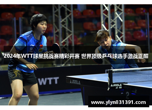 2024年WTT球星挑战赛精彩开赛 世界顶级乒乓球选手激战正酣