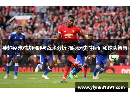 英超经典对决回顾与战术分析 揭秘历史性瞬间和球队智慧