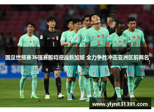 国足世预赛36强赛即将迎战新加坡 全力争胜冲击亚洲区前两名