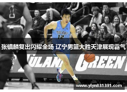 张镇麟复出闪耀全场 辽宁男篮大胜天津展现霸气