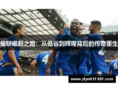 曼联崛起之路：从低谷到辉煌背后的传奇重生