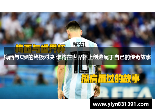 梅西与C罗的终极对决 谁将在世界杯上创造属于自己的传奇故事