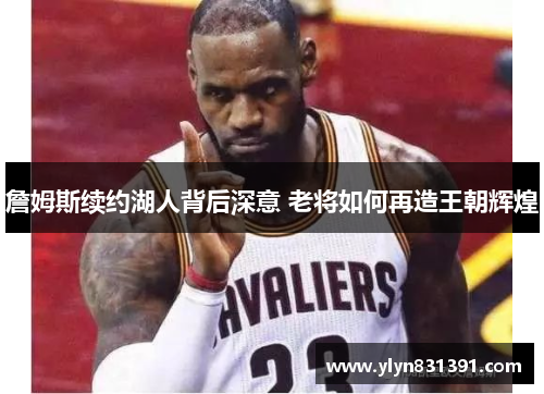 詹姆斯续约湖人背后深意 老将如何再造王朝辉煌