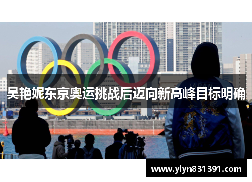 吴艳妮东京奥运挑战后迈向新高峰目标明确