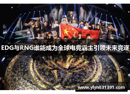 EDG与RNG谁能成为全球电竞霸主引领未来竞逐