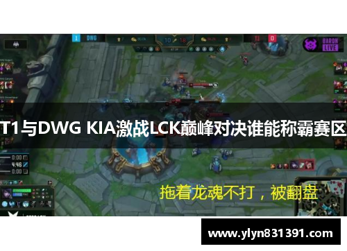 T1与DWG KIA激战LCK巅峰对决谁能称霸赛区