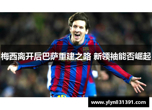 梅西离开后巴萨重建之路 新领袖能否崛起