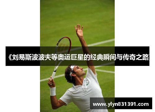 《刘易斯波波夫等奥运巨星的经典瞬间与传奇之路》