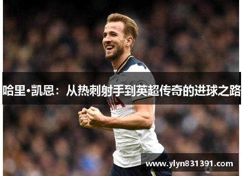 哈里·凯恩：从热刺射手到英超传奇的进球之路
