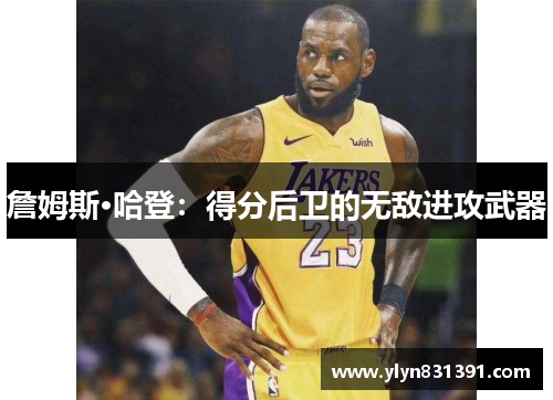 詹姆斯·哈登：得分后卫的无敌进攻武器