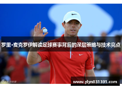罗里·麦克罗伊解读足球赛事背后的深层策略与技术亮点