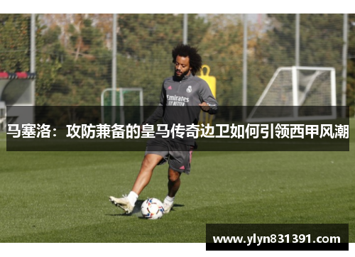 马塞洛：攻防兼备的皇马传奇边卫如何引领西甲风潮