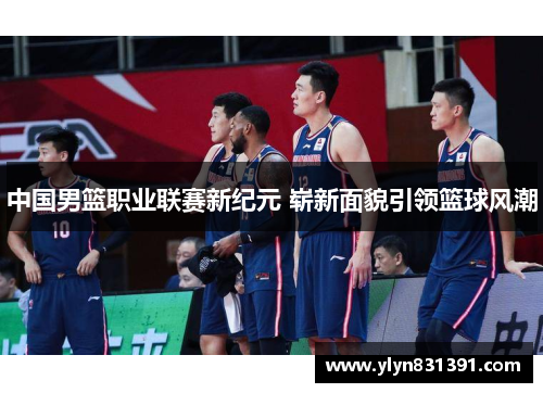 中国男篮职业联赛新纪元 崭新面貌引领篮球风潮