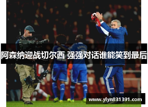阿森纳迎战切尔西 强强对话谁能笑到最后
