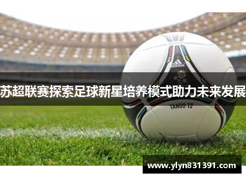 苏超联赛探索足球新星培养模式助力未来发展